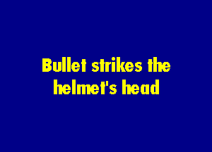 Bullet slrikes lhe

helmel's head