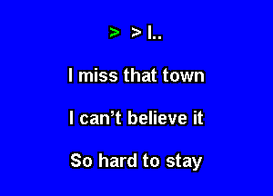 III

I miss that town

I caWt believe it

So hard to stay