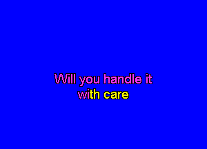 Will you handle it
with care