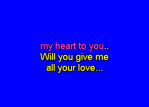my heart to you..

Will you give me
all your love...