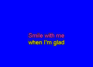 Smile with me
when I'm glad