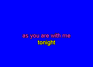 as you are with me
tonight