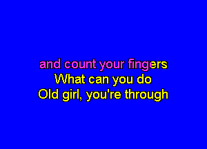 and count your fingers

What can you do
Old girl, you're through