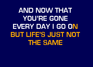 AND NOW THAT
YOU'RE GONE
EVERY DAY I GO ON
BUT LIFE'S JUST NOT
THE SAME