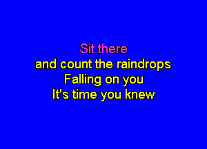 Sit there
and count the raindrops

Falling on you
It's time you knew