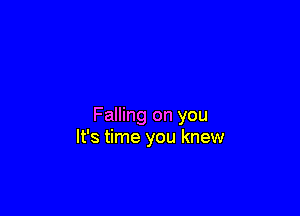 Falling on you
It's time you knew