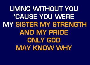 LIVING WITHOUT YOU
'CAUSE YOU WERE
MY SISTER MY STRENGTH
AND MY PRIDE
ONLY GOD
MAY KNOW WHY