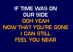 IF TIME WAS ON
OUR SIDE
00H YEAH
NOW THAT YOU'RE GONE
I CAN STILL
FEEL YOU NEAR