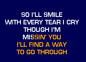 SO I'LL SMILE
WITH EVERY TEAR I CRY
THOUGH I'M
MISSIN' YOU
I'LL FIND A WAY
TO GO THROUGH