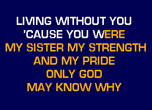 LIVING WITHOUT YOU
'CAUSE YOU WERE
MY SISTER MY STRENGTH
AND MY PRIDE
ONLY GOD
MAY KNOW WHY