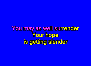 You may as well surrender

Your hope
is getting slender