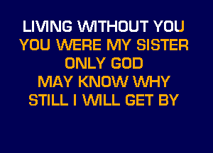 LIVING WITHOUT YOU
YOU WERE MY SISTER
ONLY GOD
MAY KNOW WHY
STILL I WILL GET BY
