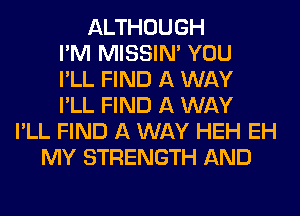 ALTHOUGH
I'M MISSIN' YOU
I'LL FIND A WAY
I'LL FIND A WAY
I'LL FIND A WAY HEH EH
MY STRENGTH AND