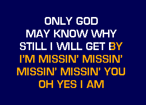 ONLY GOD
MAY KNOW WHY
STILL I WILL GET BY
I'M MISSIN' MISSIN'
MISSIN' MISSIN' YOU
0H YES I AM