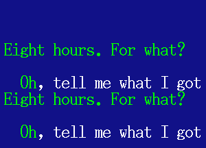 Eight hours. For what?

0h, tell me what I got
Eight hours. For what?

0h, tell me what I got