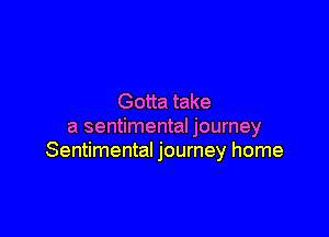 Gotta take

a sentimental journey
Sentimental journey home
