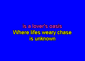 is a lover's oasis

Where lifes weary chase
is unknown