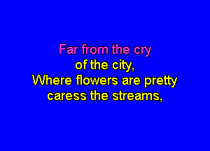Far from the cry
of the city,

Where flowers are pretty
caress the streams,