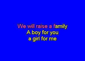 We will raise a family

A boy for you
a girl for me