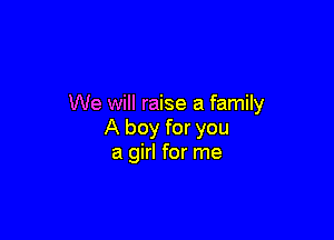 We will raise a family

A boy for you
a girl for me