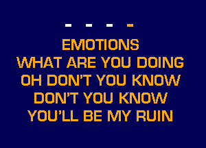 EMOTIONS
WHAT ARE YOU DOING
0H DON'T YOU KNOW
DON'T YOU KNOW
YOU'LL BE MY RUIN