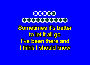 W
W

Sometimes it's better

to let it all go
I've been there and
I think I should know