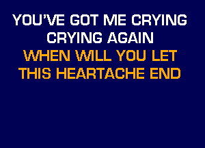 YOU'VE GOT ME CRYING
CRYING AGAIN
WHEN WILL YOU LET
THIS HEARTACHE END