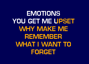 EMUTIONS
YOU GET ME UPSET
WHY MAKE ME
REMEMBER
WHAT I WANT TO
FORGET
