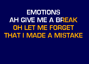 EMOTIONS
AH GIVE ME A BREAK
0H LET ME FORGET
THAT I MADE A MISTAKE