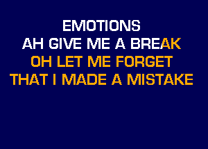 EMOTIONS
AH GIVE ME A BREAK
0H LET ME FORGET
THAT I MADE A MISTAKE