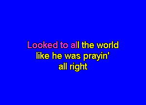 Looked to all the world

like he was prayin'
all right