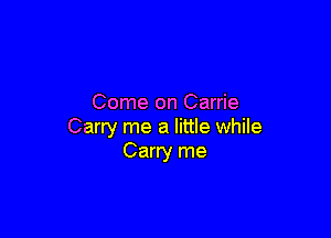 Come on Carrie

Carry me a little while
Carry me