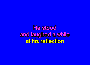 He stood

and laughed a while
at his reflection
