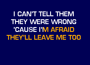 I CAN'T TELL THEM
THEY WERE WRONG
'CAUSE I'M AFRAID
THEY'LL LEAVE ME TOO