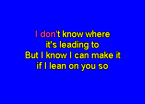 I don't know where
it's leading to

But I know I can make it
if I lean on you so