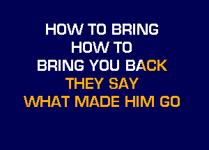 HOW TO BRING
HOW TO
BRING YOU BACK

THEY SAY
WHAT MADE HIM G0