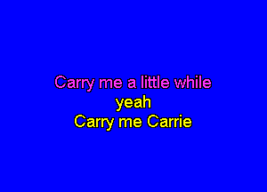 Carry me a little while

yeah
Carry me Carrie