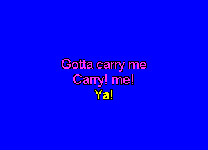 Gotta carry me

Carry! me!
Ya!