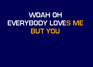 WOAH 0H
EVERYBODY LOVES ME
BUT YOU