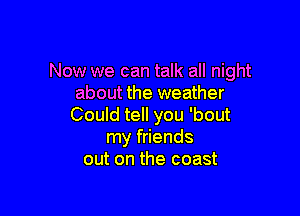 Now we can talk all night
about the weather

Could tell you 'bout
my friends
out on the coast