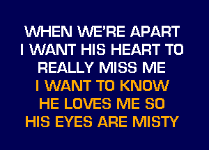 WHEN WERE APART
I WANT HIS HEART T0
REALLY MISS ME
I WANT TO KNOW
HE LOVES ME SO
HIS EYES ARE MISTY