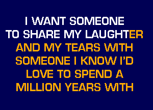 I WANT SOMEONE
TO SHARE MY LAUGHTER
AND MY TEARS WITH
SOMEONE I KNOW I'D
LOVE TO SPEND A
MILLION YEARS WITH