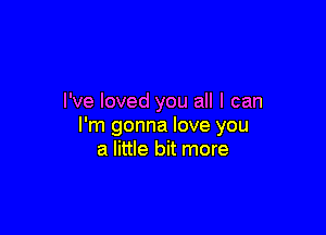 I've loved you all I can

I'm gonna love you
a little bit more