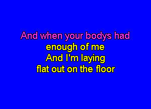 And when your bodys had
enough of me

And I'm laying
flat out on the floor