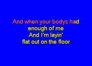 And when your bodys had
enough of me

And I'm layin'
flat out on the floor