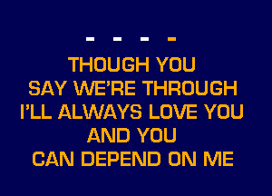 THOUGH YOU
SAY WERE THROUGH
I'LL ALWAYS LOVE YOU
AND YOU
CAN DEPEND ON ME