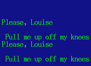 Please, Louise

Pull me up off my knees
Please, Louise

Pull me up off my knees