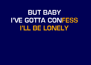 BUT BABY
I'VE GOTTA CONFESS
PLL BE LONELY