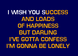 I WISH YOU SUCCESS
AND LOADS
0F HAPPINESS
BUT DARLING
I'VE GOTTA CONFESS
I'M GONNA BE LONELY