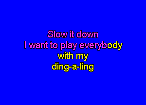 Slow it down
I want to play everybody

with my
ding-a-ling